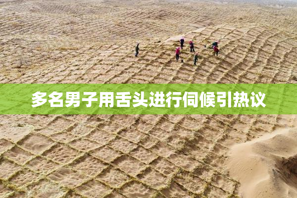 多名男子用舌头进行伺候引热议