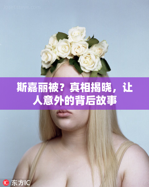 斯嘉丽被？真相揭晓，让人意外的背后故事