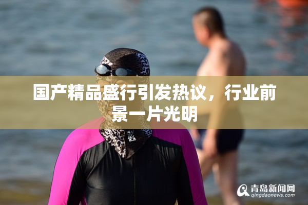 国产精品盛行引发热议，行业前景一片光明