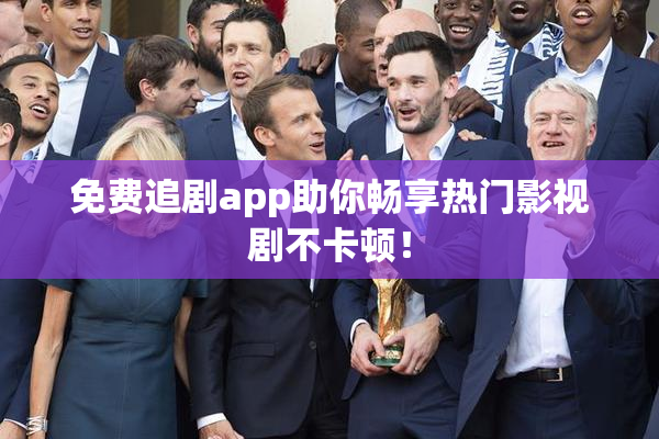 免费追剧app助你畅享热门影视剧不卡顿！