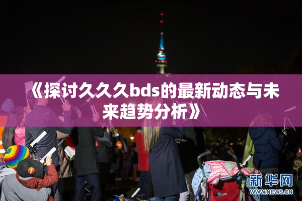 《探讨久久久bds的最新动态与未来趋势分析》