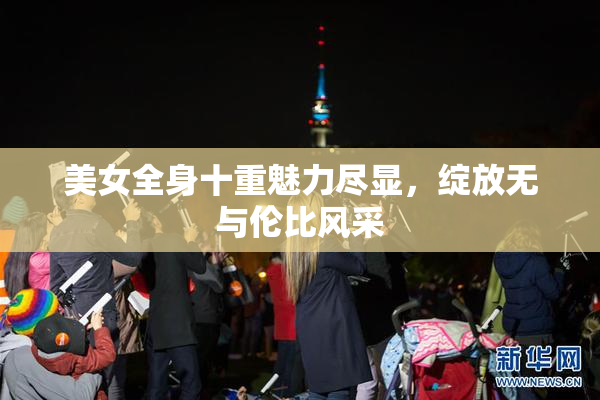 美女全身十重魅力尽显，绽放无与伦比风采