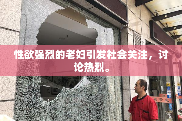 性欲强烈的老妇引发社会关注，讨论热烈。