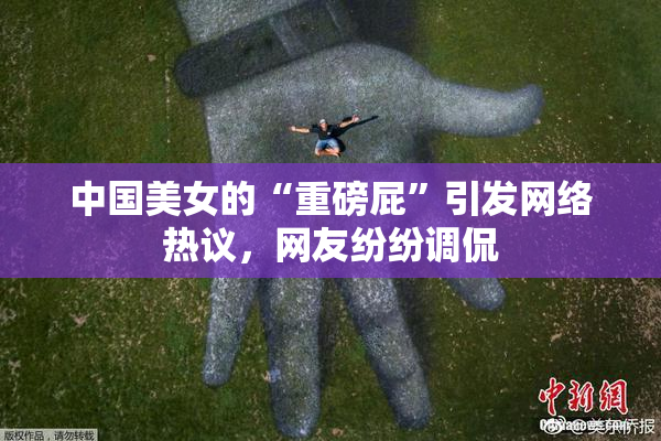 中国美女的“重磅屁”引发网络热议，网友纷纷调侃