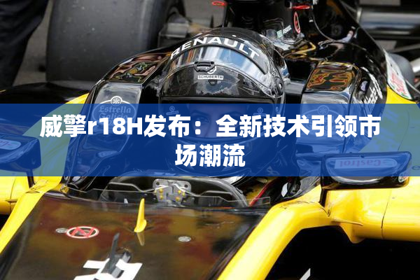 威擎r18H发布：全新技术引领市场潮流