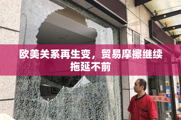欧美关系再生变，贸易摩擦继续拖延不前