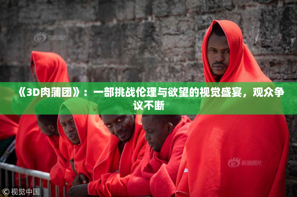 《3D肉蒲团》：一部挑战伦理与欲望的视觉盛宴，观众争议不断