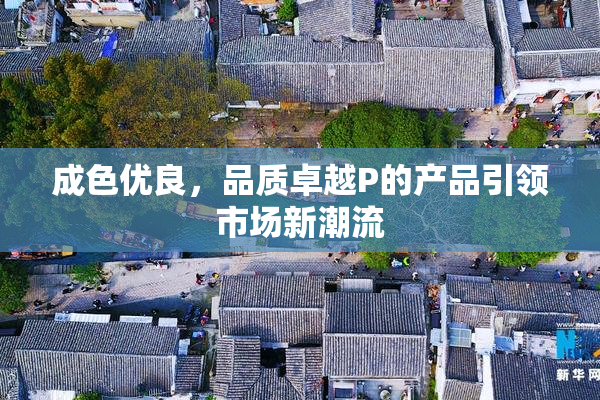 成色优良，品质卓越P的产品引领市场新潮流