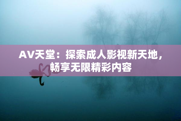 AV天堂：探索成人影视新天地，畅享无限精彩内容