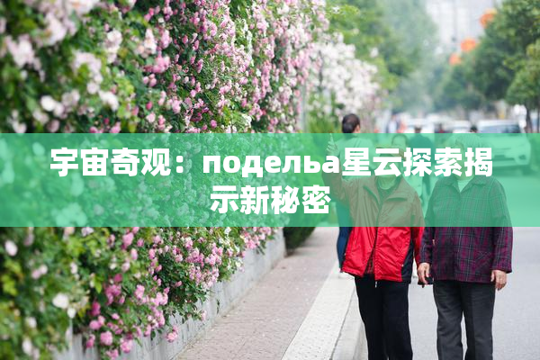 宇宙奇观：подельа星云探索揭示新秘密