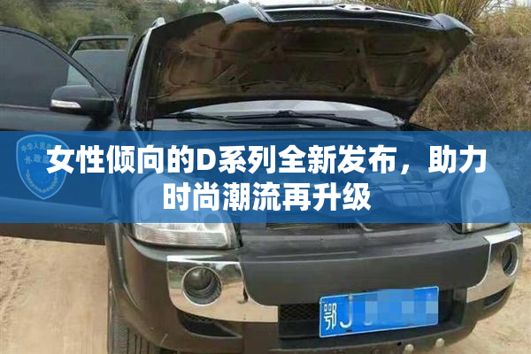 女性倾向的D系列全新发布，助力时尚潮流再升级