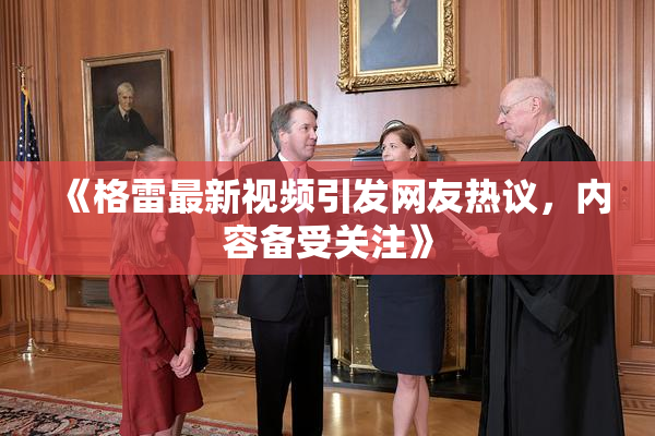 《格雷最新视频引发网友热议，内容备受关注》