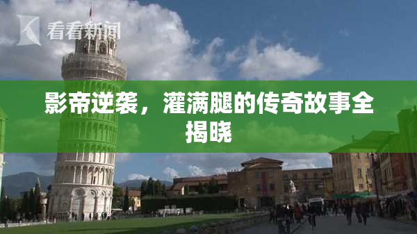 影帝逆袭，灌满腿的传奇故事全揭晓