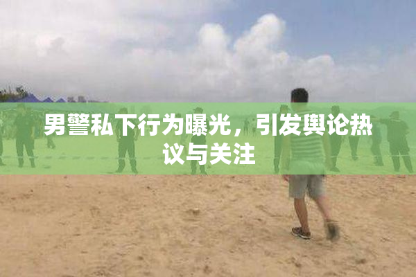 男警私下行为曝光，引发舆论热议与关注