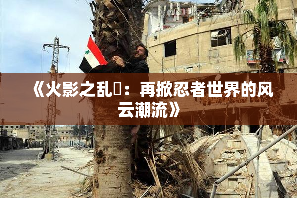 《火影之乱婬：再掀忍者世界的风云潮流》