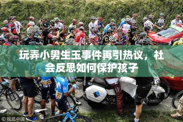 玩弄小男生玉事件再引热议，社会反思如何保护孩子