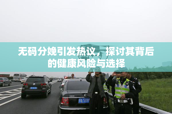 无码分娩引发热议，探讨其背后的健康风险与选择