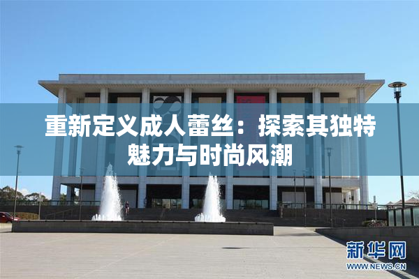 重新定义成人蕾丝：探索其独特魅力与时尚风潮