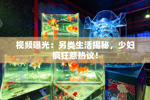 视频曝光：另类生活揭秘，少妇疯狂惹热议！