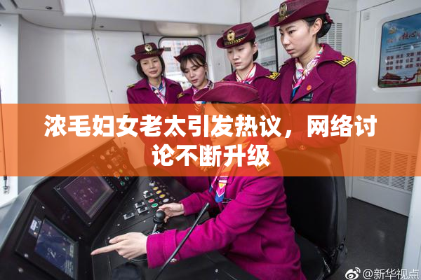 浓毛妇女老太引发热议，网络讨论不断升级