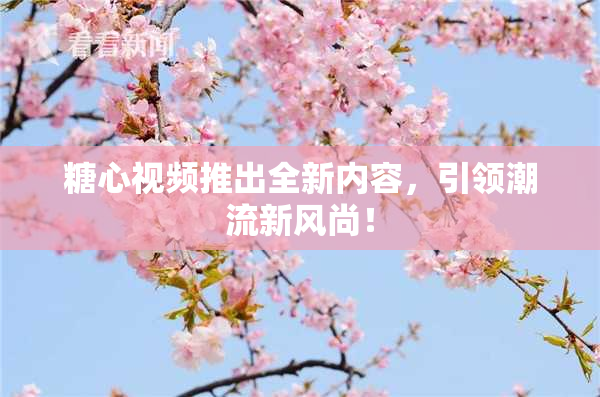 糖心视频推出全新内容，引领潮流新风尚！