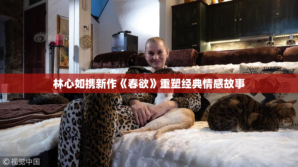 林心如携新作《春欲》重塑经典情感故事