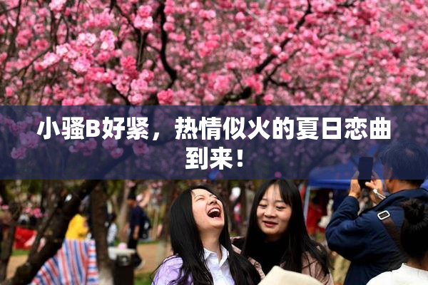 小骚B好紧，热情似火的夏日恋曲到来！