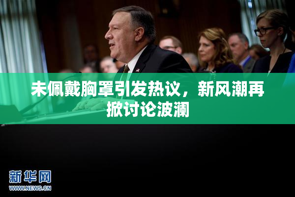 未佩戴胸罩引发热议，新风潮再掀讨论波澜