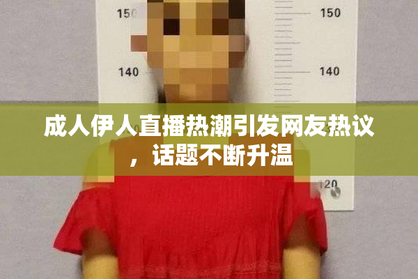 成人伊人直播热潮引发网友热议，话题不断升温