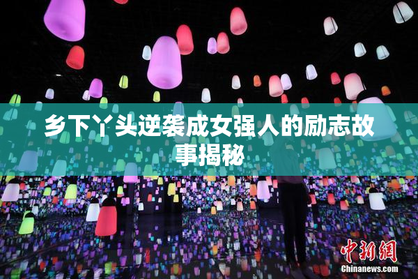 乡下丫头逆袭成女强人的励志故事揭秘
