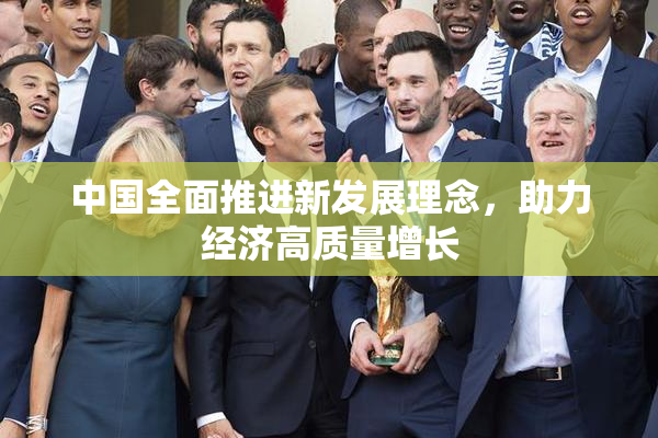中国全面推进新发展理念，助力经济高质量增长