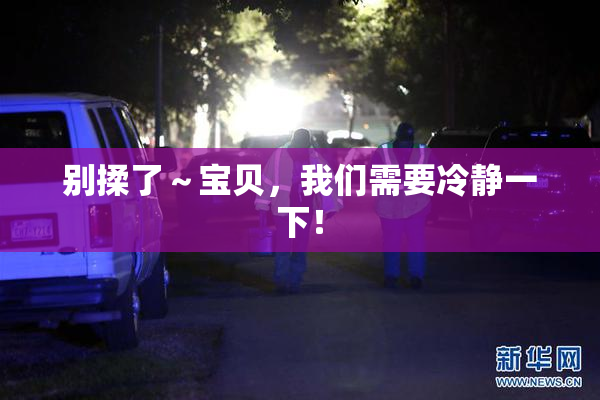别揉了～宝贝，我们需要冷静一下！