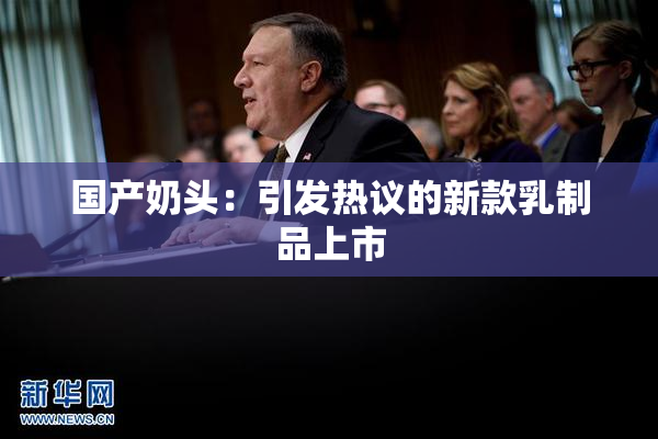 国产奶头：引发热议的新款乳制品上市