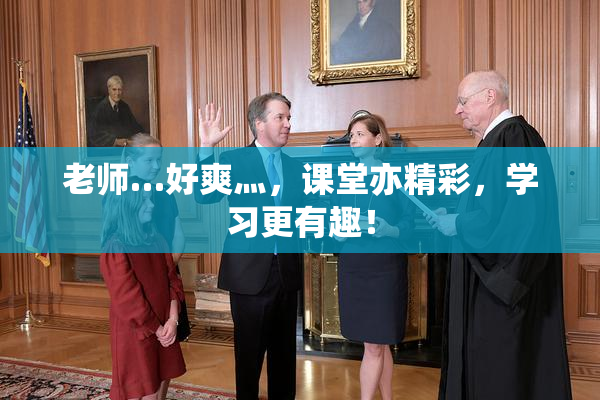 老师…好爽灬，课堂亦精彩，学习更有趣！