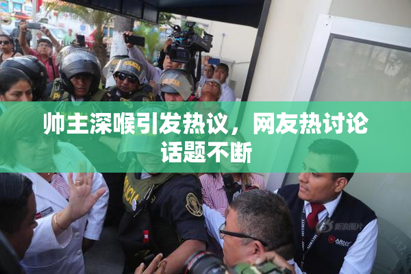 帅主深喉引发热议，网友热讨论话题不断