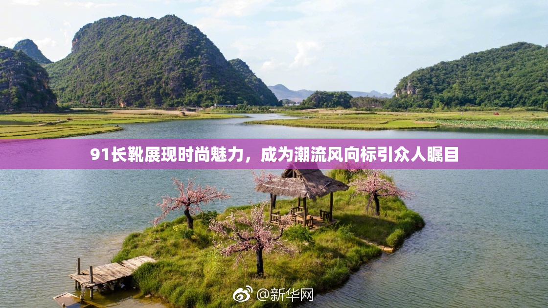 91长靴展现时尚魅力，成为潮流风向标引众人瞩目