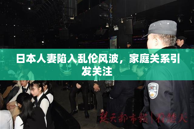 日本人妻陷入乱伦风波，家庭关系引发关注