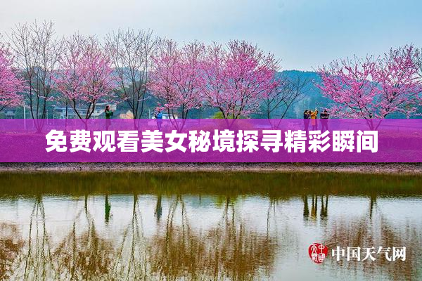 免费观看美女秘境探寻精彩瞬间