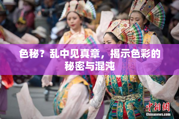 色秘？乱中见真章，揭示色彩的秘密与混沌