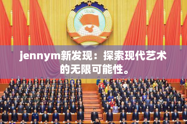 jennym新发现：探索现代艺术的无限可能性。