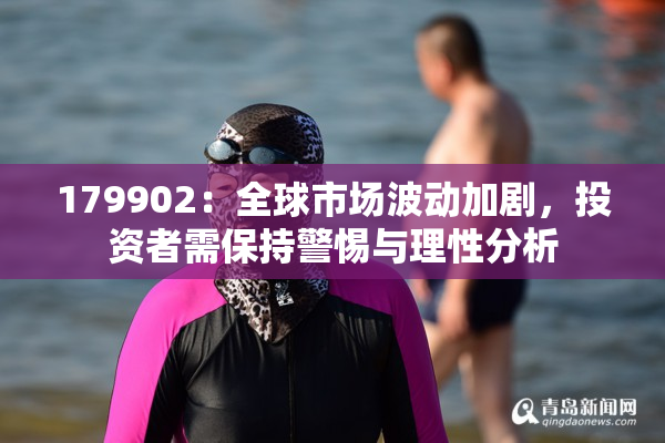 179902：全球市场波动加剧，投资者需保持警惕与理性分析