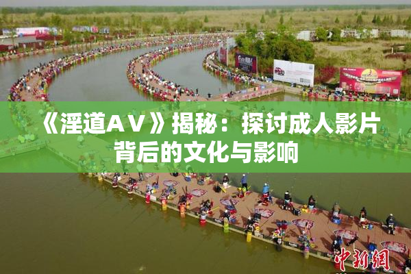 《淫道AⅤ》揭秘：探讨成人影片背后的文化与影响