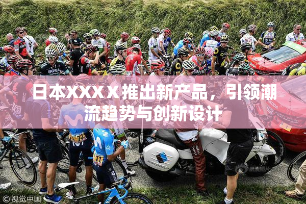 日本XXXⅩ推出新产品，引领潮流趋势与创新设计