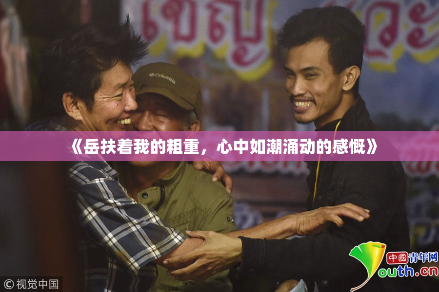 《岳扶着我的粗重，心中如潮涌动的感慨》