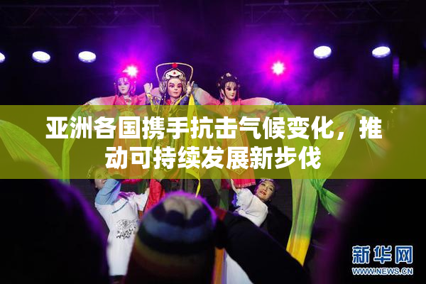 亚洲各国携手抗击气候变化，推动可持续发展新步伐