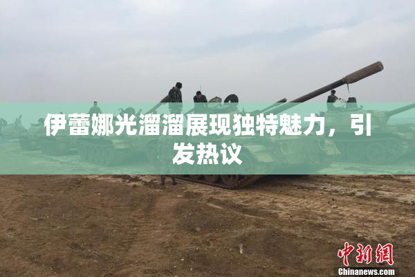 伊蕾娜光溜溜展现独特魅力，引发热议