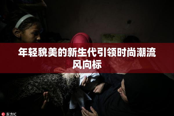 年轻貌美的新生代引领时尚潮流风向标