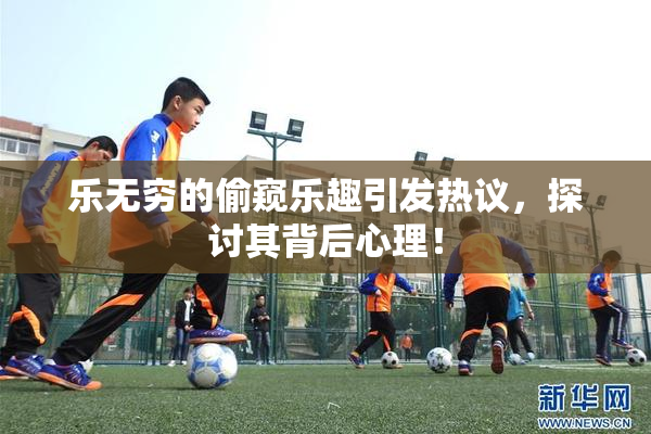 乐无穷的偷窥乐趣引发热议，探讨其背后心理！