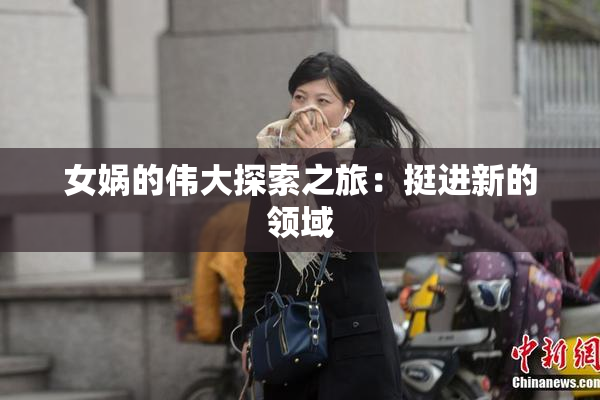 女娲的伟大探索之旅：挺进新的领域