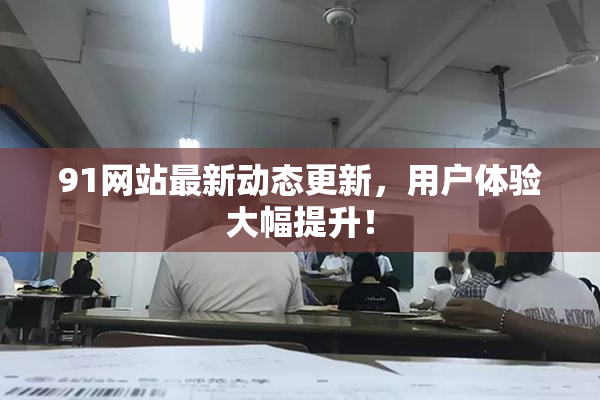 91网站最新动态更新，用户体验大幅提升！